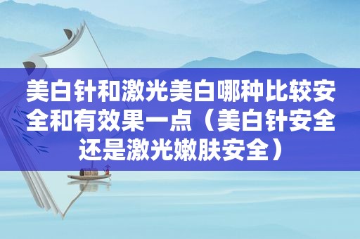 美白针和激光美白哪种比较安全和有效果一点（美白针安全还是激光嫩肤安全）