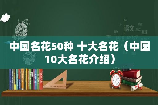 中国名花50种 十大名花（中国10大名花介绍）