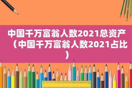 中国千万富翁人数2021总资产（中国千万富翁人数2021占比）