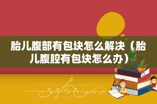 胎儿腹部有包块怎么解决（胎儿腹腔有包块怎么办）