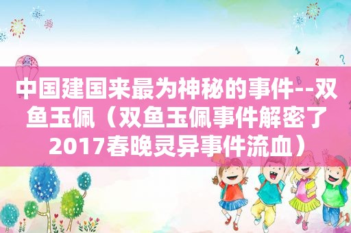 中国建国来最为神秘的事件--双鱼玉佩（双鱼玉佩事件解密了2017春晚灵异事件流血）