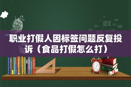 职业打假人因标签问题反复投诉（食品打假怎么打）