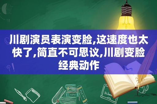 川剧演员表演变脸,这速度也 *** ,简直不可思议,川剧变脸经典动作