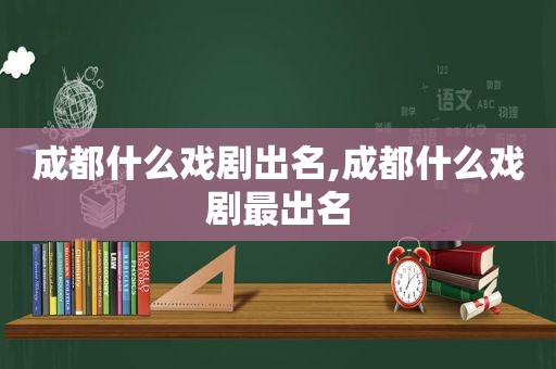 成都什么戏剧出名,成都什么戏剧最出名