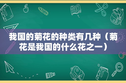 我国的菊花的种类有几种（菊花是我国的什么花之一）