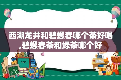 西湖龙井和碧螺春哪个茶好喝,碧螺春茶和绿茶哪个好