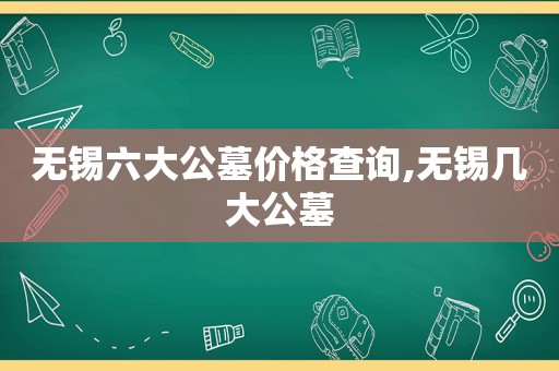 无锡六大公墓价格查询,无锡几大公墓