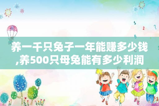 养一千只兔子一年能赚多少钱,养500只母兔能有多少利润