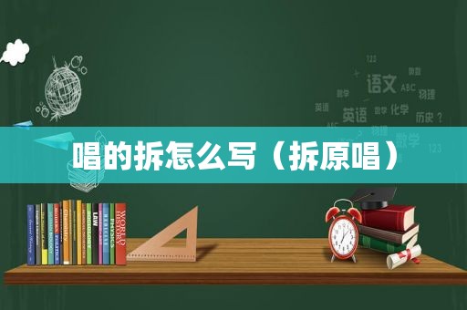 唱的拆怎么写（拆原唱）