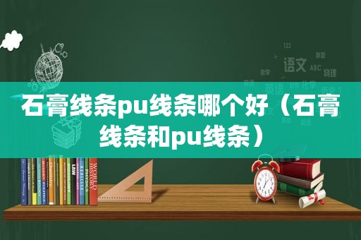 石膏线条pu线条哪个好（石膏线条和pu线条）