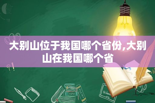 大别山位于我国哪个省份,大别山在我国哪个省