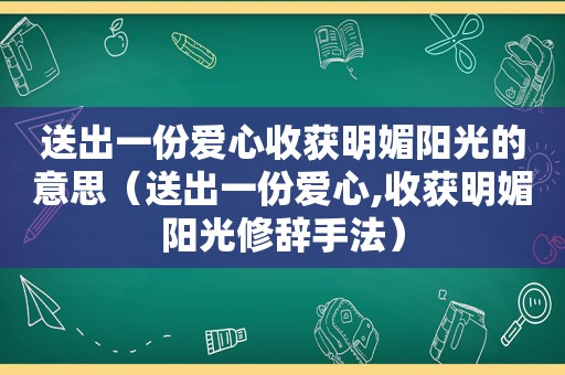 送出一份爱心收获明媚阳光的意思（送出一份爱心,收获明媚阳光修辞手法）