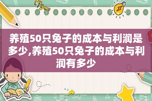 养殖50只兔子的成本与利润是多少,养殖50只兔子的成本与利润有多少