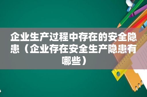 企业生产过程中存在的安全隐患（企业存在安全生产隐患有哪些）