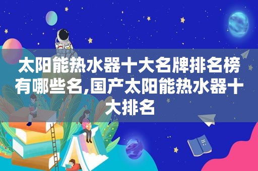 太阳能热水器十大名牌排名榜有哪些名,国产太阳能热水器十大排名