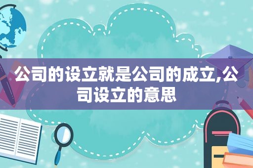 公司的设立就是公司的成立,公司设立的意思