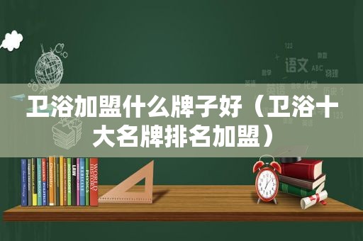 卫浴加盟什么牌子好（卫浴十大名牌排名加盟）