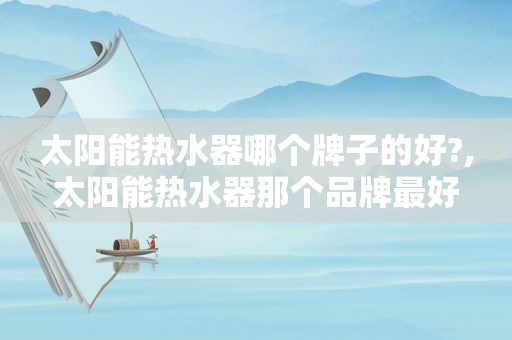 太阳能热水器哪个牌子的好?,太阳能热水器那个品牌最好