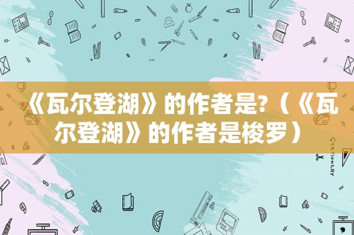 《瓦尔登湖》的作者是?（《瓦尔登湖》的作者是梭罗）