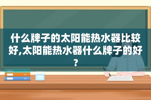 什么牌子的太阳能热水器比较好,太阳能热水器什么牌子的好?