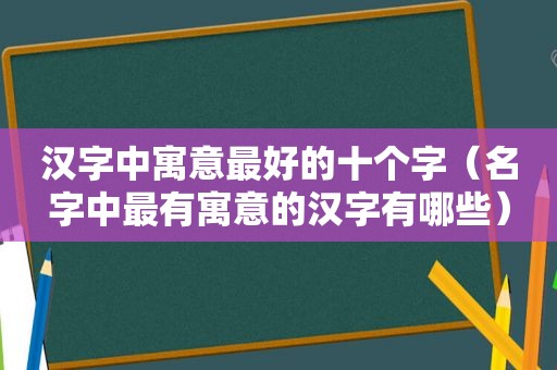 汉字中寓意最好的十个字（名字中最有寓意的汉字有哪些）