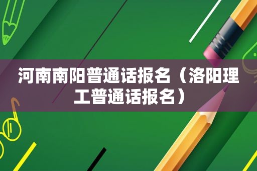 河南南阳普通话报名（洛阳理工普通话报名）