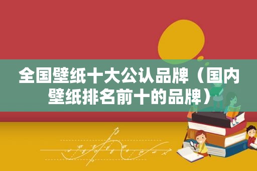 全国壁纸十大公认品牌（国内壁纸排名前十的品牌）