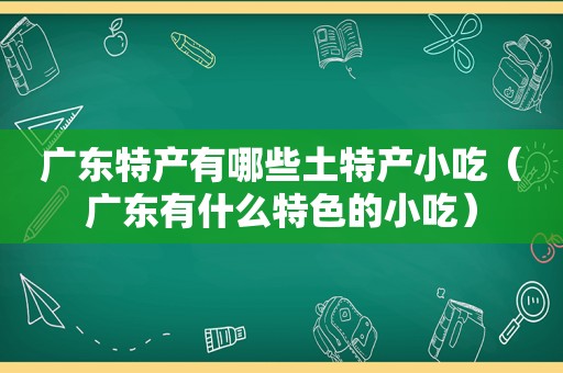 广东特产有哪些土特产小吃（广东有什么特色的小吃）