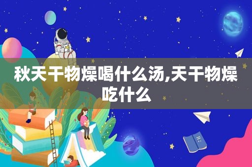 秋天干物燥喝什么汤,天干物燥吃什么