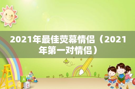 2021年最佳荧幕情侣（2021年第一对情侣）