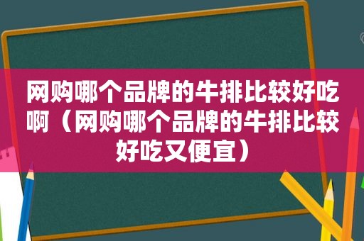 网购哪个品牌的牛排比较好吃啊（网购哪个品牌的牛排比较好吃又便宜）