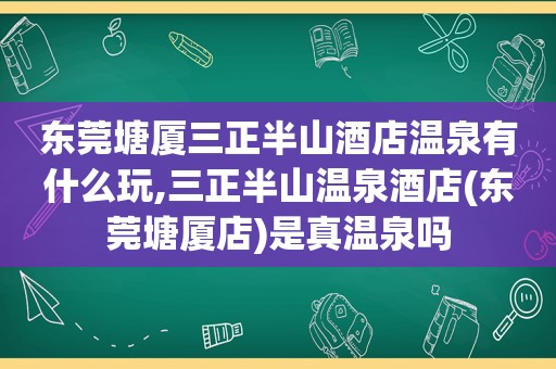 东莞塘厦三正半山酒店温泉有什么玩,三正半山温泉酒店(东莞塘厦店)是真温泉吗