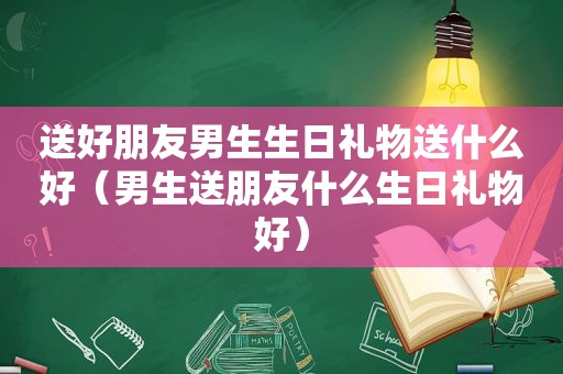 送好朋友男生生日礼物送什么好（男生送朋友什么生日礼物好）