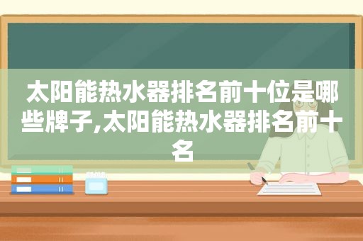 太阳能热水器排名前十位是哪些牌子,太阳能热水器排名前十名