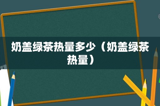 奶盖绿茶热量多少（奶盖绿茶热量）