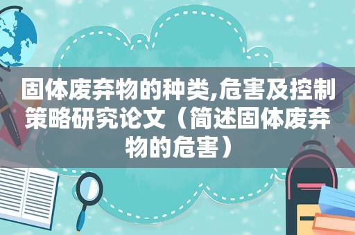 固体废弃物的种类,危害及控制策略研究论文（简述固体废弃物的危害）