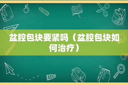 盆腔包块要紧吗（盆腔包块如何治疗）