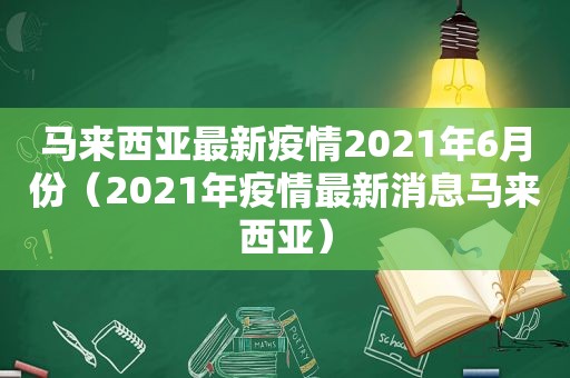 马来西亚最新疫情2021年6月份（2021年疫情最新消息马来西亚）