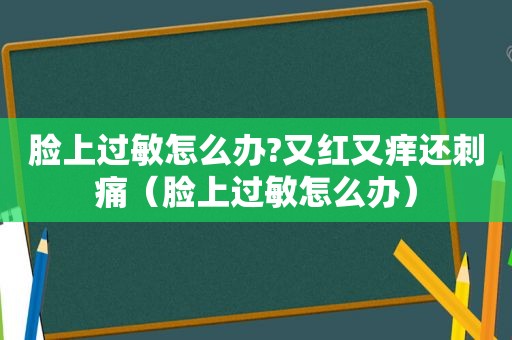 脸上过敏怎么办?又红又痒还刺痛（脸上过敏怎么办）