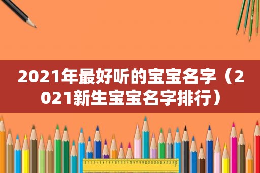 2021年最好听的宝宝名字（2021新生宝宝名字排行）