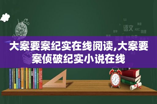 大案要案纪实在线阅读,大案要案侦破纪实小说在线