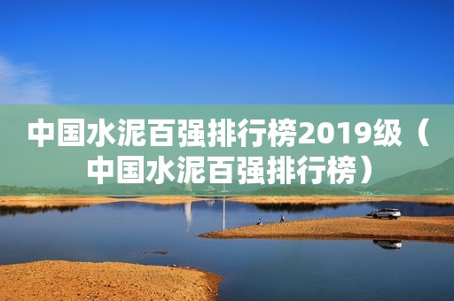 中国水泥百强排行榜2019级（中国水泥百强排行榜）