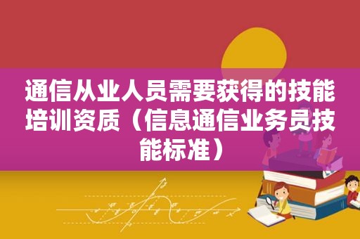 通信从业人员需要获得的技能培训资质（信息通信业务员技能标准）