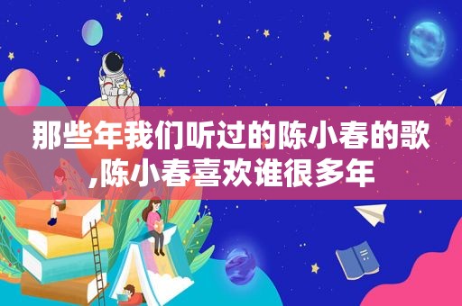 那些年我们听过的陈小春的歌,陈小春喜欢谁很多年