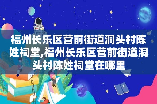 福州长乐区营前街道洞头村陈姓祠堂,福州长乐区营前街道洞头村陈姓祠堂在哪里