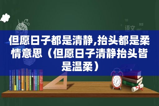 但愿日子都是清静,抬头都是柔情意思（但愿日子清静抬头皆是温柔）