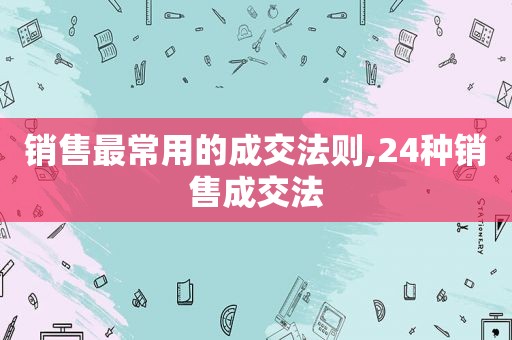 销售最常用的成交法则,24种销售成交法