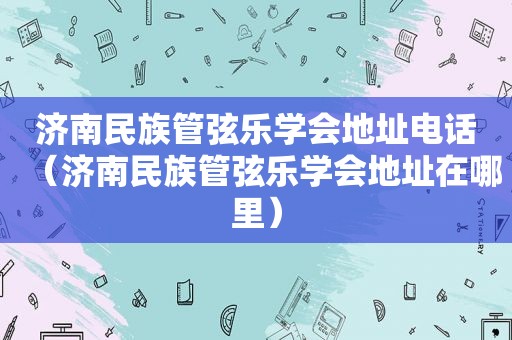 济南民族管弦乐学会地址电话（济南民族管弦乐学会地址在哪里）