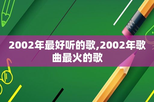 2002年最好听的歌,2002年歌曲最火的歌