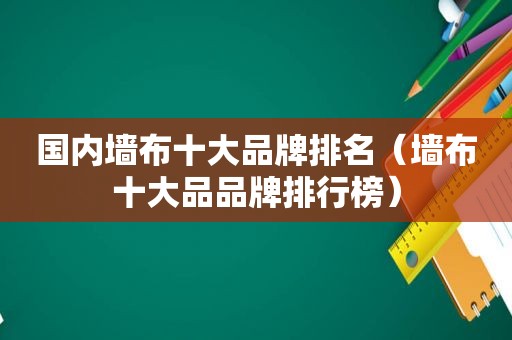 国内墙布十大品牌排名（墙布十大品品牌排行榜）